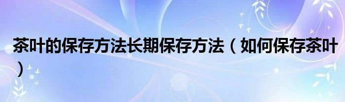 茶叶的保存方法长期保存方法（如何保存茶叶）