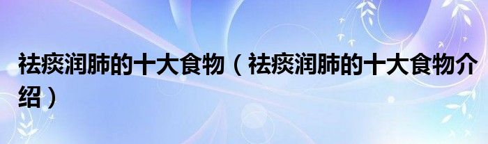 祛痰润肺的十大食物（祛痰润肺的十大食物介绍）