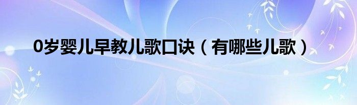 0岁婴儿早教儿歌口诀（有哪些儿歌）