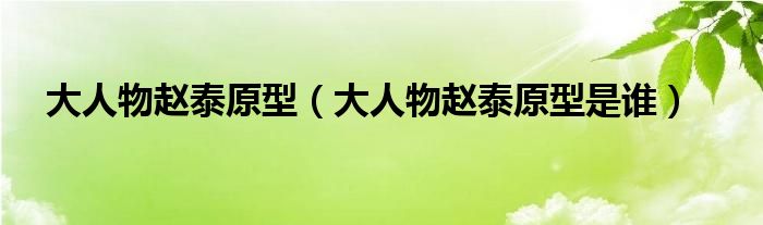 大人物赵泰原型（大人物赵泰原型是谁）