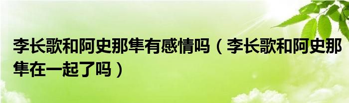 李长歌和阿史那隼有感情吗（李长歌和阿史那隼在一起了吗）