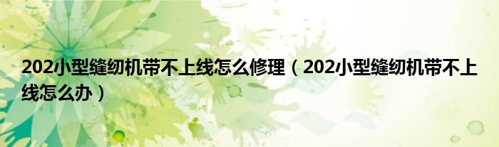 202小型缝纫机带不上线怎么修理（202小型缝纫机带不上线怎么办）