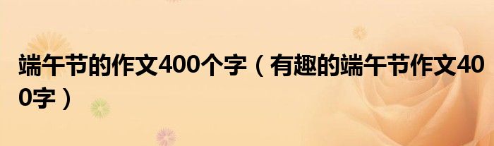 端午节的作文400个字（有趣的端午节作文400字）