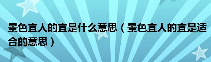 景色宜人的宜是什么意思（景色宜人的宜是适合的意思）