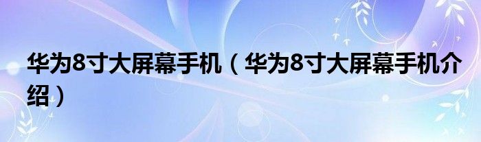 华为8寸大屏幕手机（华为8寸大屏幕手机介绍）