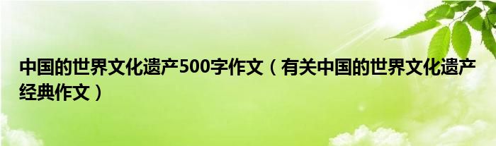 中国的世界文化遗产500字作文（有关中国的世界文化遗产经典作文）