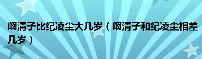 阚清子比纪凌尘大几岁（阚清子和纪凌尘相差几岁）