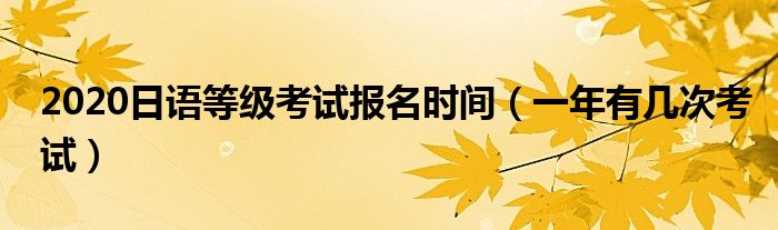 2020日语等级考试报名时间（一年有几次考试）