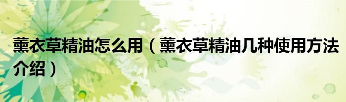 薰衣草精油怎么用（薰衣草精油几种使用方法介绍）