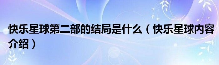 快乐星球第二部的结局是什么（快乐星球内容介绍）