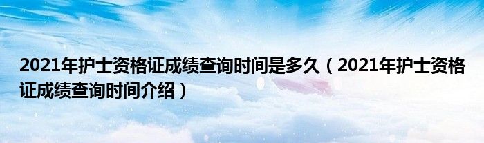 2021年护士资格证成绩查询时间是多久（2021年护士资格证成绩查询时间介绍）