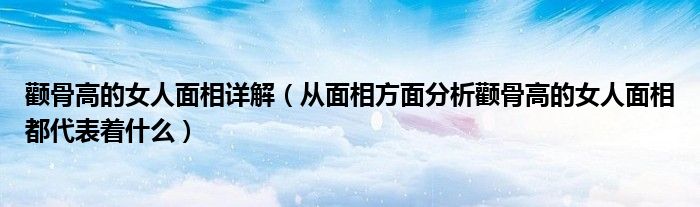 颧骨高的女人面相详解（从面相方面分析颧骨高的女人面相都代表着什么）