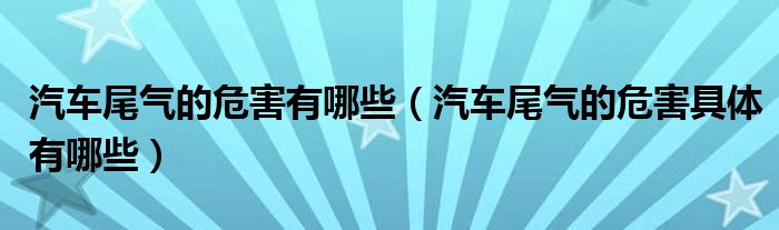 汽车尾气的危害有哪些（汽车尾气的危害具体有哪些）