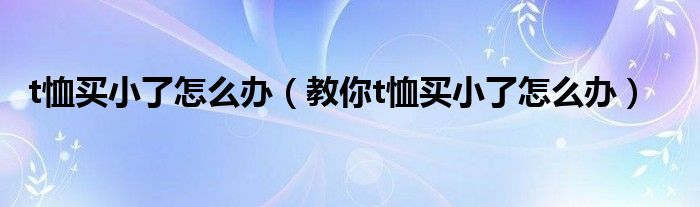 t恤买小了怎么办（教你t恤买小了怎么办）