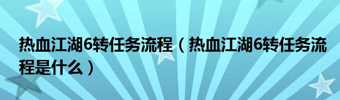 热血江湖6转任务流程（热血江湖6转任务流程是什么）