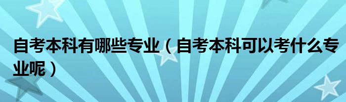 自考本科有哪些专业（自考本科可以考什么专业呢）