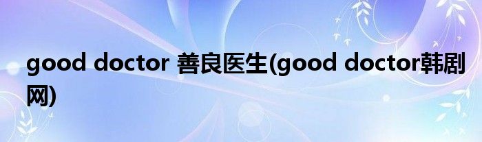 good doctor 善良医生(good doctor韩剧网)