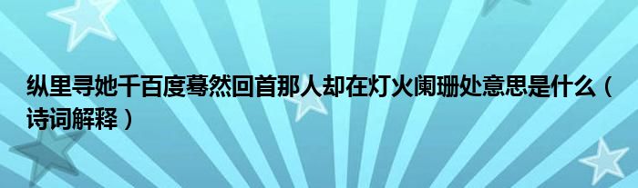 纵里寻她千百度蓦然回首那人却在灯火阑珊处意思是什么（诗词解释）