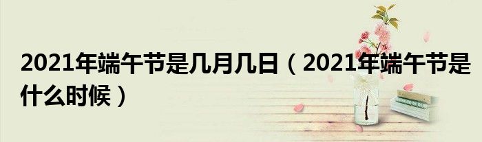 2021年端午节是几月几日（2021年端午节是什么时候）