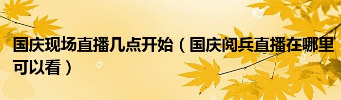 国庆现场直播几点开始（国庆阅兵直播在哪里可以看）