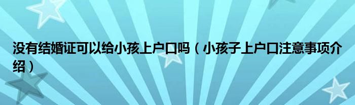 没有结婚证可以给小孩上户口吗（小孩子上户口注意事项介绍）