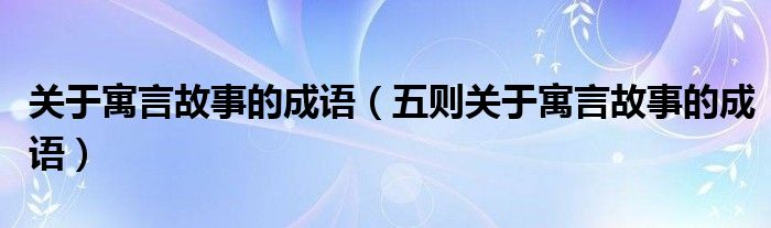 关于寓言故事的成语（五则关于寓言故事的成语）