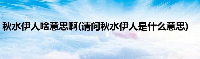 秋水伊人啥意思啊(请问秋水伊人是什么意思)