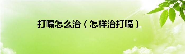 打嗝怎么治（怎样治打嗝）