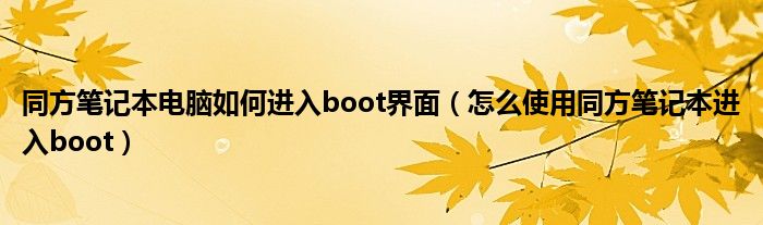 同方笔记本电脑如何进入boot界面（怎么使用同方笔记本进入boot）