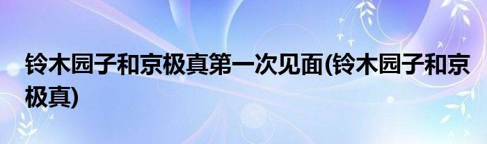 铃木园子和京极真第一次见面(铃木园子和京极真)