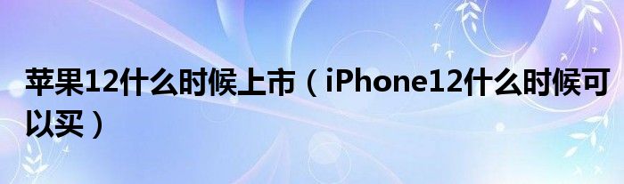 苹果12什么时候上市（iPhone12什么时候可以买）