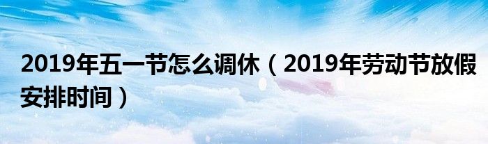 2019年五一节怎么调休（2019年劳动节放假安排时间）