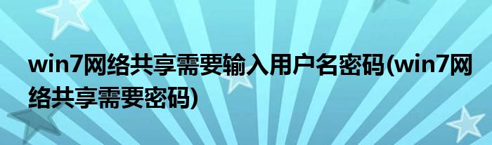 win7网络共享需要输入用户名密码(win7网络共享需要密码)