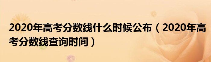 2020年高考分数线什么时候公布（2020年高考分数线查询时间）