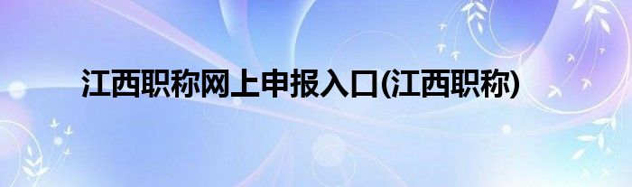 江西职称网上申报入口(江西职称)