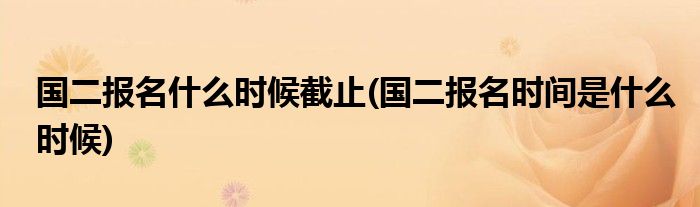 国二报名什么时候截止(国二报名时间是什么时候)