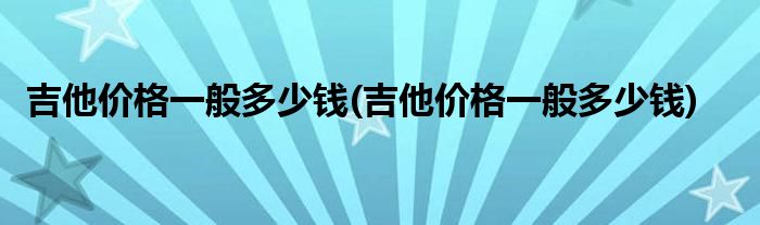 吉他价格一般多少钱(吉他价格一般多少钱)