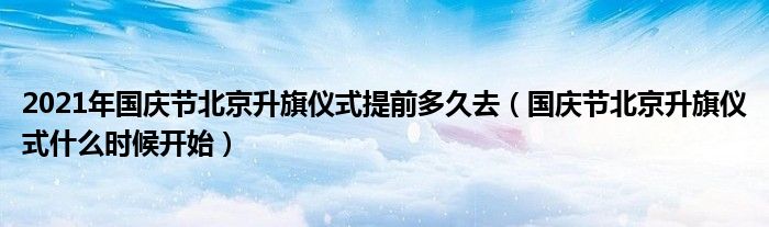 2021年国庆节北京升旗仪式提前多久去（国庆节北京升旗仪式什么时候开始）