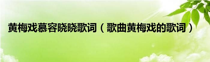 黄梅戏慕容晓晓歌词（歌曲黄梅戏的歌词）