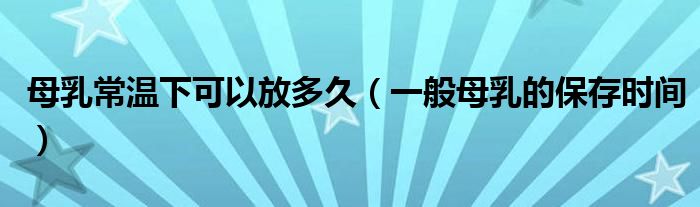 母乳常温下可以放多久（一般母乳的保存时间）