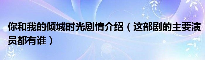 你和我的倾城时光剧情介绍（这部剧的主要演员都有谁）