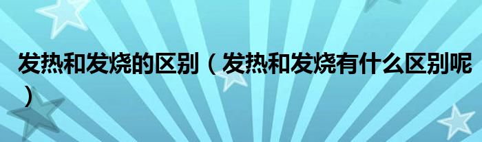 发热和发烧的区别（发热和发烧有什么区别呢）