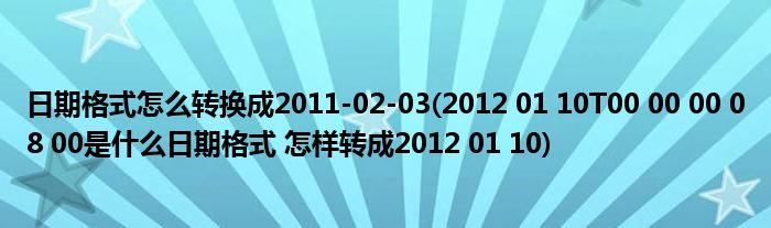 日期格式怎么转换成2011-02-03(2012 01 10T00 00 00 08 00是什么日期格式 怎样转成2012 01 10)