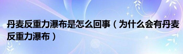 丹麦反重力瀑布是怎么回事（为什么会有丹麦反重力瀑布）