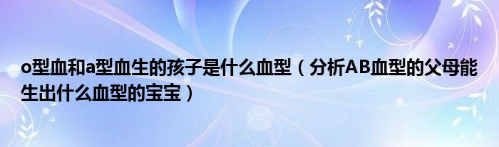 o型血和a型血生的孩子是什么血型（分析AB血型的父母能生出什么血型的宝宝）