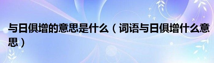 与日俱增的意思是什么（词语与日俱增什么意思）