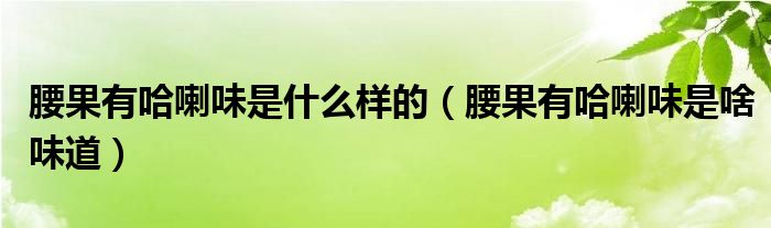 腰果有哈喇味是什么样的（腰果有哈喇味是啥味道）