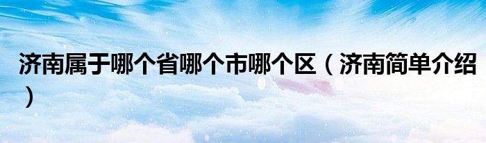 济南属于哪个省哪个市哪个区（济南简单介绍）