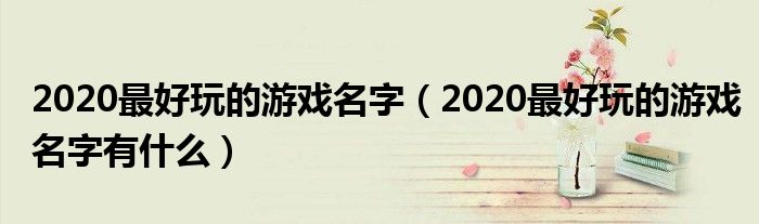 2020最好玩的游戏名字（2020最好玩的游戏名字有什么）