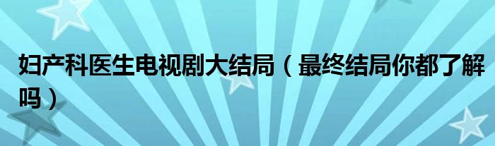 妇产科医生电视剧大结局（最终结局你都了解吗）